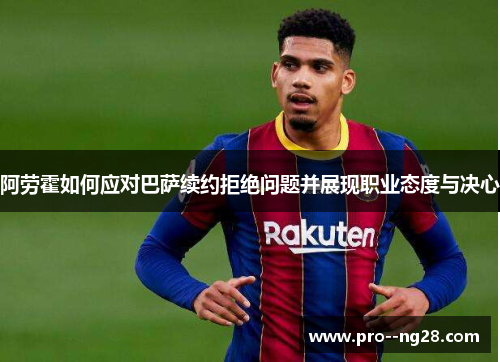 阿劳霍如何应对巴萨续约拒绝问题并展现职业态度与决心