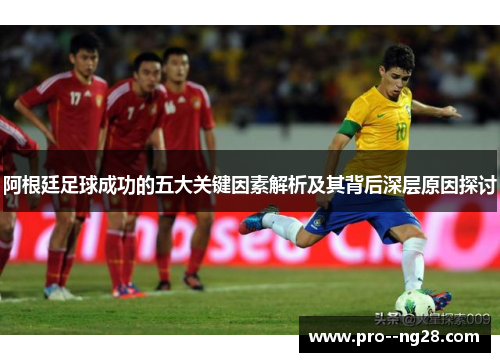 阿根廷足球成功的五大关键因素解析及其背后深层原因探讨