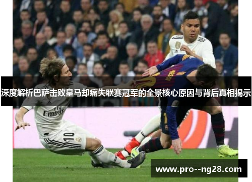 深度解析巴萨击败皇马却痛失联赛冠军的全景核心原因与背后真相揭示