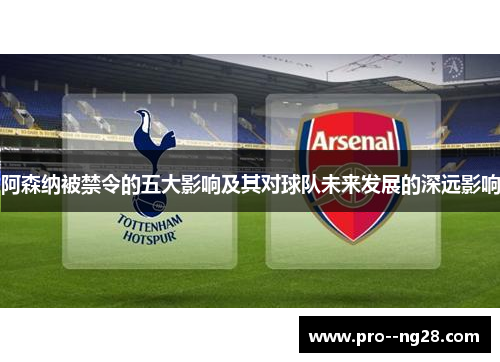 阿森纳被禁令的五大影响及其对球队未来发展的深远影响
