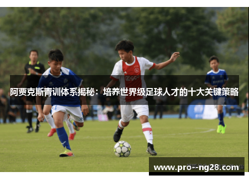 阿贾克斯青训体系揭秘：培养世界级足球人才的十大关键策略
