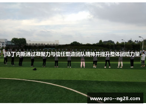 马丁内斯通过凝聚力与信任塑造团队精神并提升整体团结力量