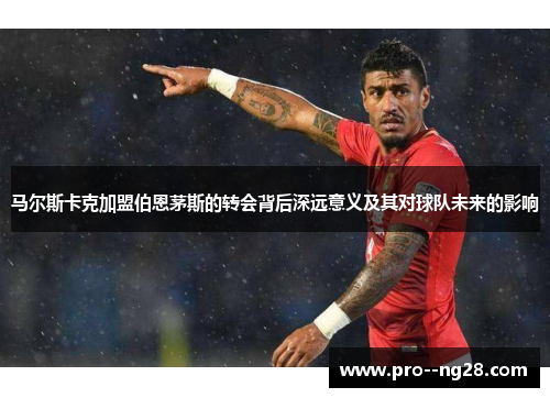马尔斯卡克加盟伯恩茅斯的转会背后深远意义及其对球队未来的影响