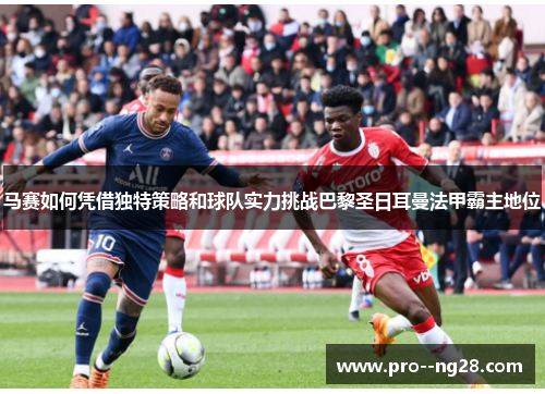 马赛如何凭借独特策略和球队实力挑战巴黎圣日耳曼法甲霸主地位