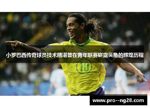 小罗巴西传奇球员技术精湛曾在青年联赛崭露头角的辉煌历程