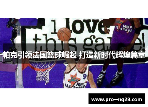 帕克引领法国篮球崛起 打造新时代辉煌篇章