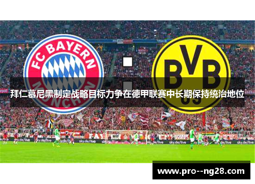 拜仁慕尼黑制定战略目标力争在德甲联赛中长期保持统治地位