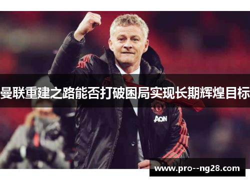 曼联重建之路能否打破困局实现长期辉煌目标
