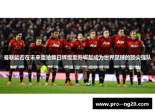 曼联能否在未来重拾昔日辉煌重新崛起成为世界足球的顶尖强队