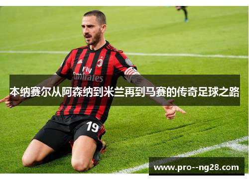 本纳赛尔从阿森纳到米兰再到马赛的传奇足球之路