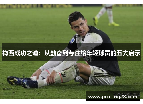 梅西成功之道：从勤奋到专注给年轻球员的五大启示