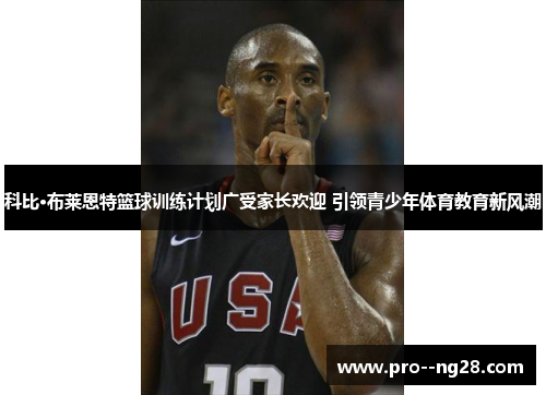 科比·布莱恩特篮球训练计划广受家长欢迎 引领青少年体育教育新风潮