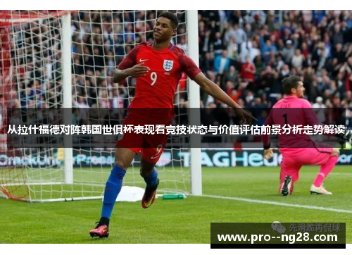 从拉什福德对阵韩国世俱杯表现看竞技状态与价值评估前景分析走势解读