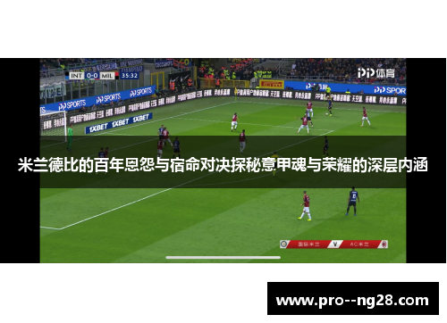 米兰德比的百年恩怨与宿命对决探秘意甲魂与荣耀的深层内涵