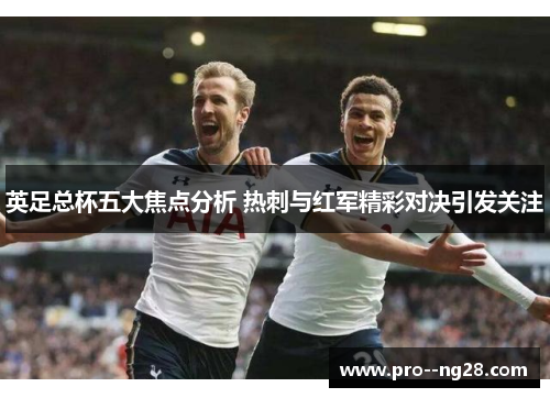英足总杯五大焦点分析 热刺与红军精彩对决引发关注