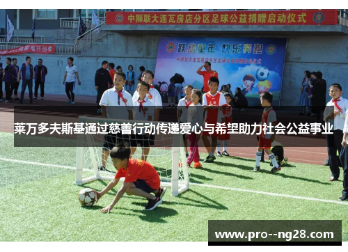 莱万多夫斯基通过慈善行动传递爱心与希望助力社会公益事业