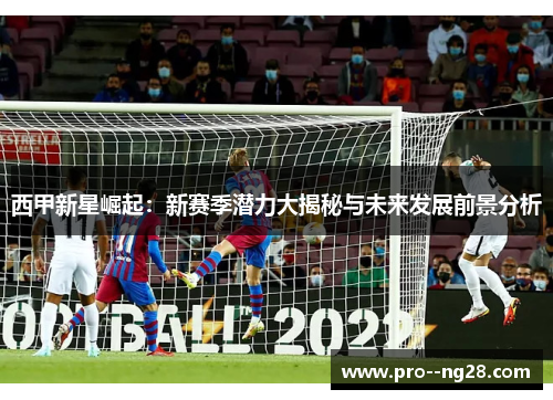 西甲新星崛起：新赛季潜力大揭秘与未来发展前景分析