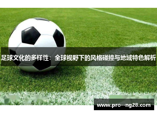 足球文化的多样性：全球视野下的风格碰撞与地域特色解析
