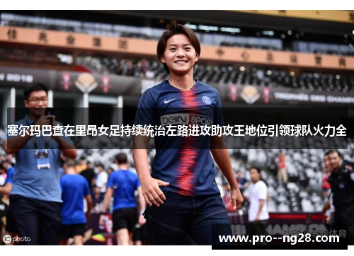 塞尔玛巴查在里昂女足持续统治左路进攻助攻王地位引领球队火力全