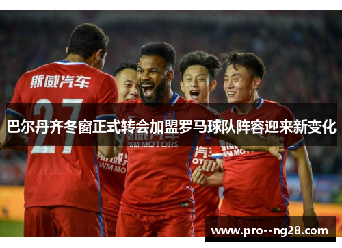 巴尔丹齐冬窗正式转会加盟罗马球队阵容迎来新变化