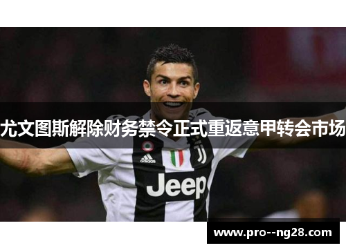 尤文图斯解除财务禁令正式重返意甲转会市场