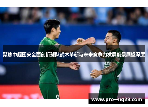聚焦中超国安全面剖析球队战术革新与未来竞争力发展前景展望深度