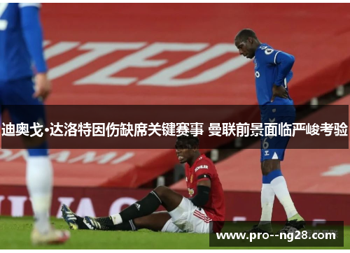 迪奥戈·达洛特因伤缺席关键赛事 曼联前景面临严峻考验