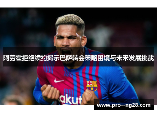 阿劳霍拒绝续约揭示巴萨转会策略困境与未来发展挑战