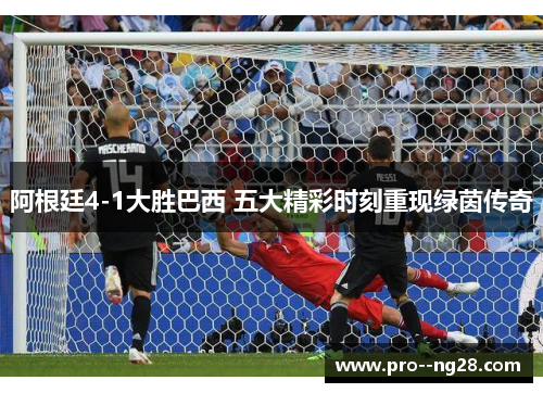 阿根廷4-1大胜巴西 五大精彩时刻重现绿茵传奇
