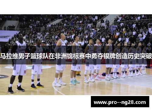 马拉维男子篮球队在非洲锦标赛中勇夺银牌创造历史突破