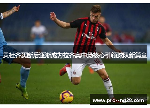 贡杜齐买断后逐渐成为拉齐奥中场核心引领球队新篇章