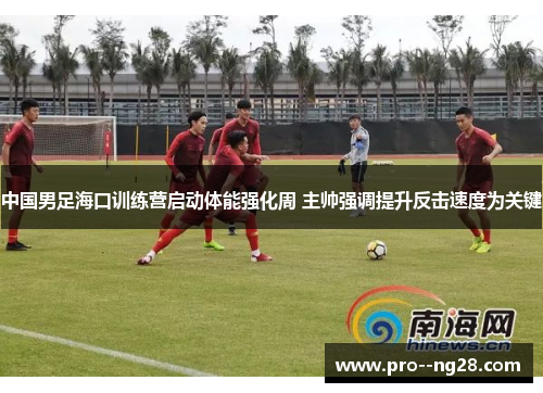 中国男足海口训练营启动体能强化周 主帅强调提升反击速度为关键